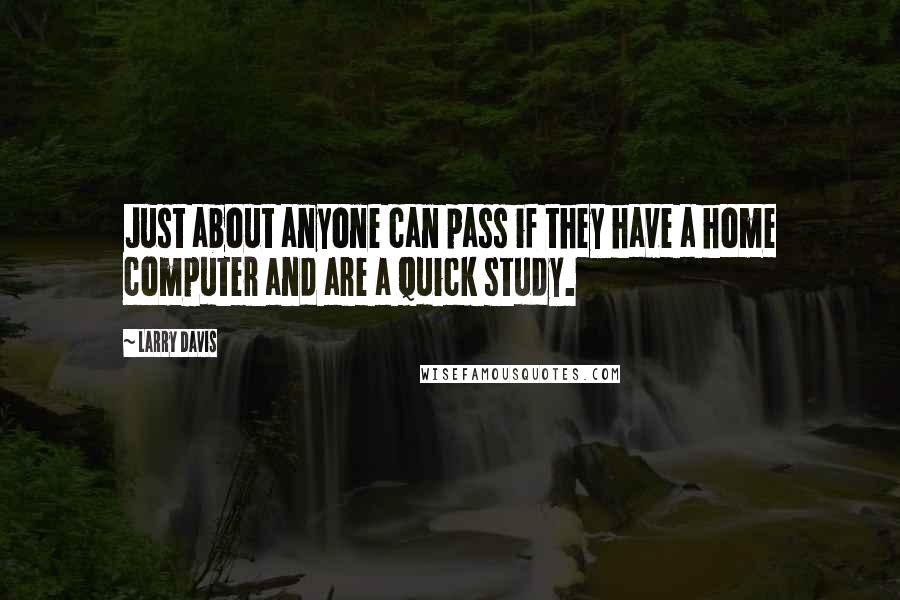 Larry Davis Quotes: Just about anyone can pass if they have a home computer and are a quick study.