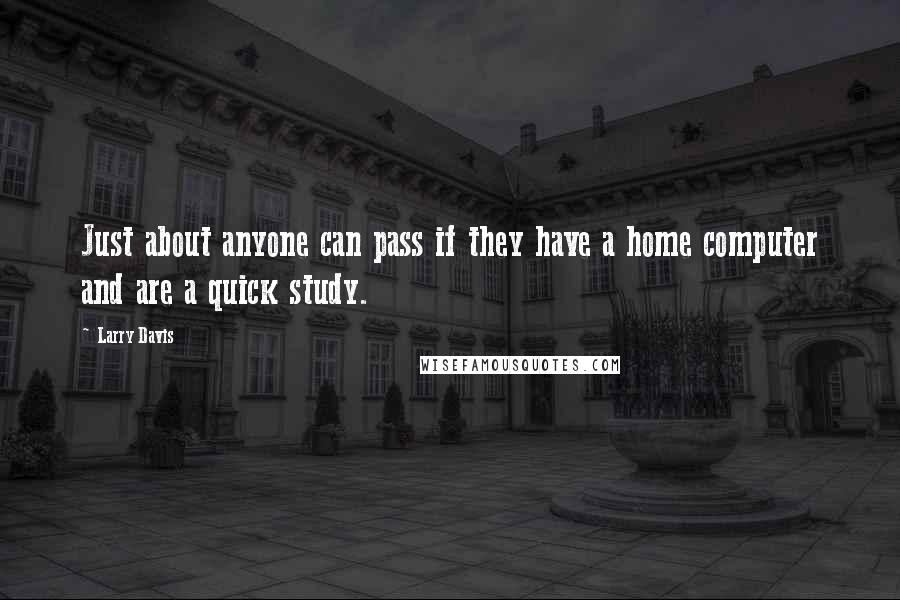 Larry Davis Quotes: Just about anyone can pass if they have a home computer and are a quick study.