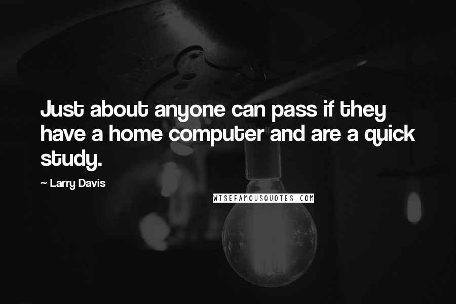 Larry Davis Quotes: Just about anyone can pass if they have a home computer and are a quick study.