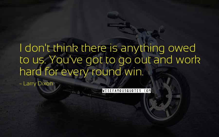 Larry Dixon Quotes: I don't think there is anything owed to us. You've got to go out and work hard for every round win.