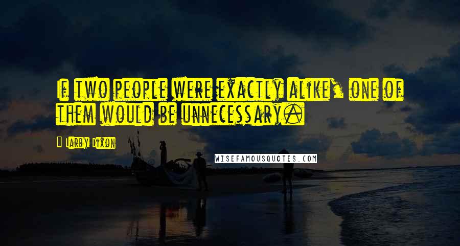 Larry Dixon Quotes: If two people were exactly alike, one of them would be unnecessary.