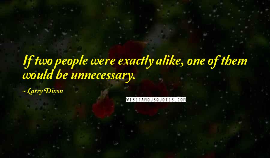 Larry Dixon Quotes: If two people were exactly alike, one of them would be unnecessary.