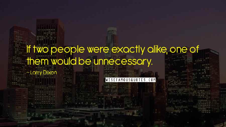 Larry Dixon Quotes: If two people were exactly alike, one of them would be unnecessary.