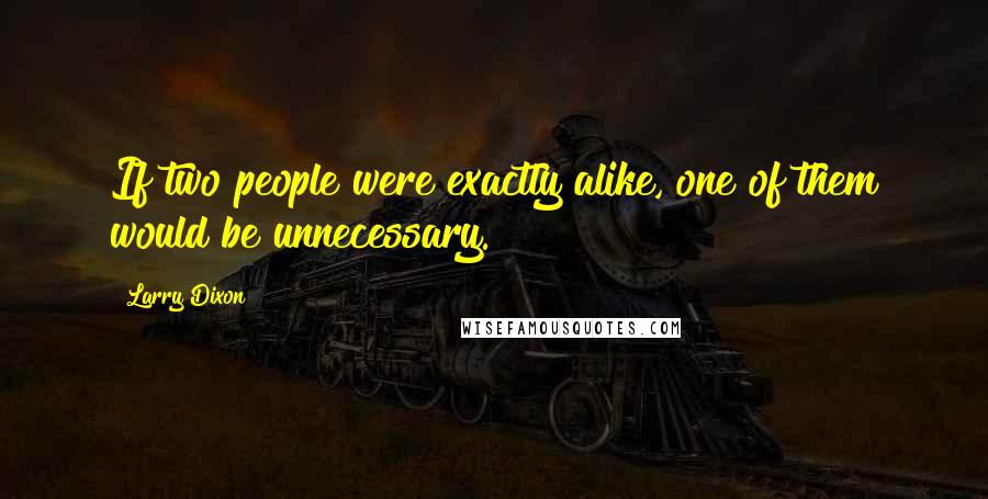 Larry Dixon Quotes: If two people were exactly alike, one of them would be unnecessary.