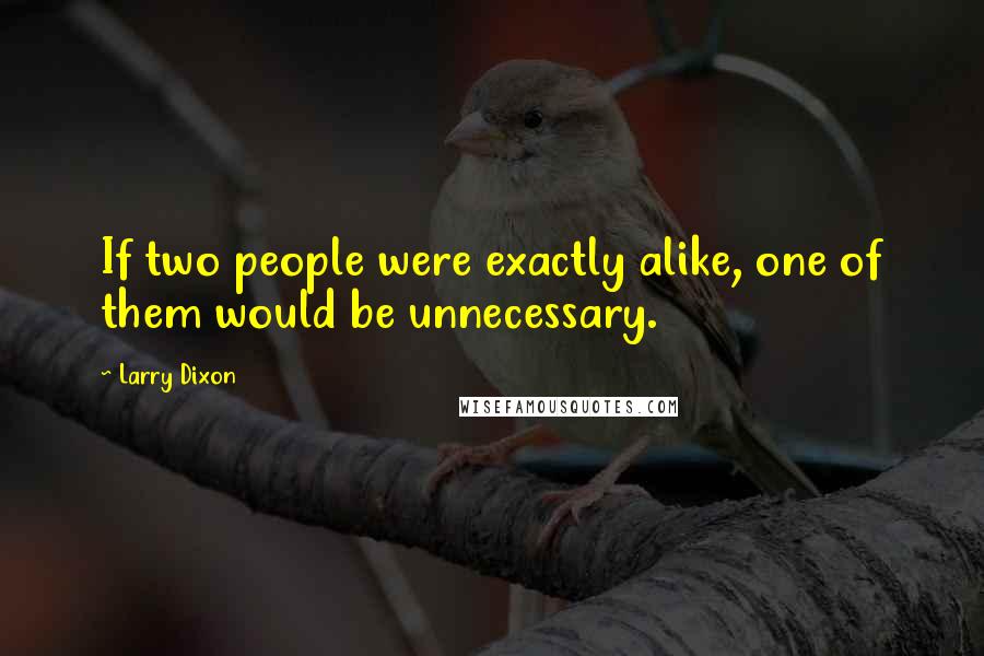 Larry Dixon Quotes: If two people were exactly alike, one of them would be unnecessary.