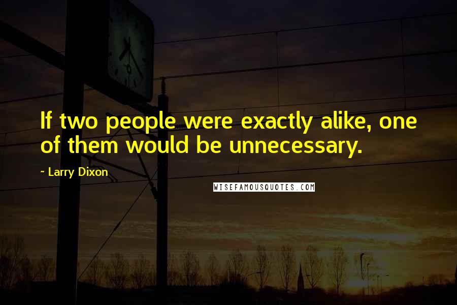 Larry Dixon Quotes: If two people were exactly alike, one of them would be unnecessary.