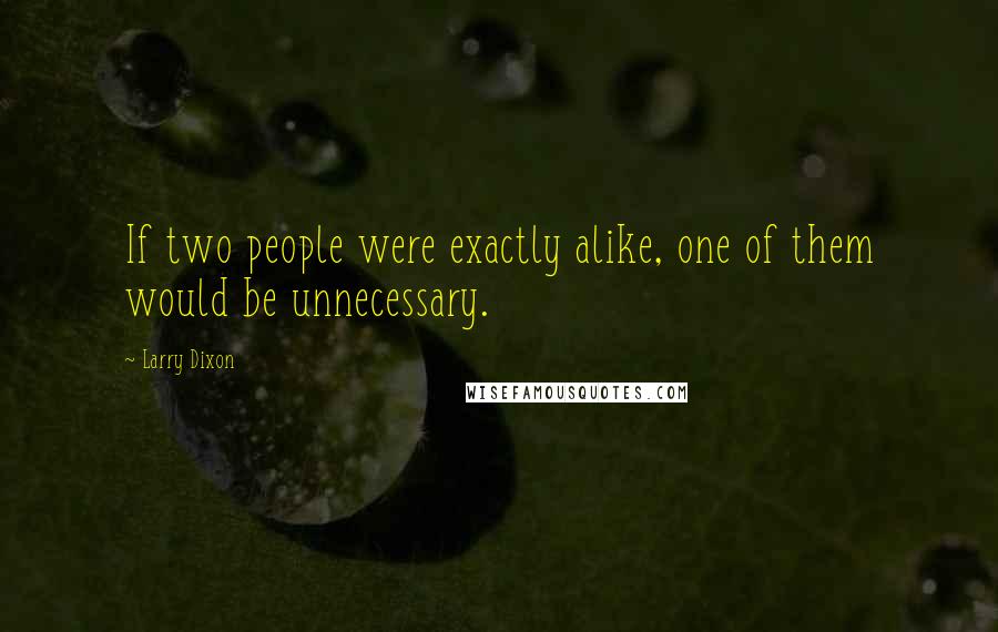 Larry Dixon Quotes: If two people were exactly alike, one of them would be unnecessary.