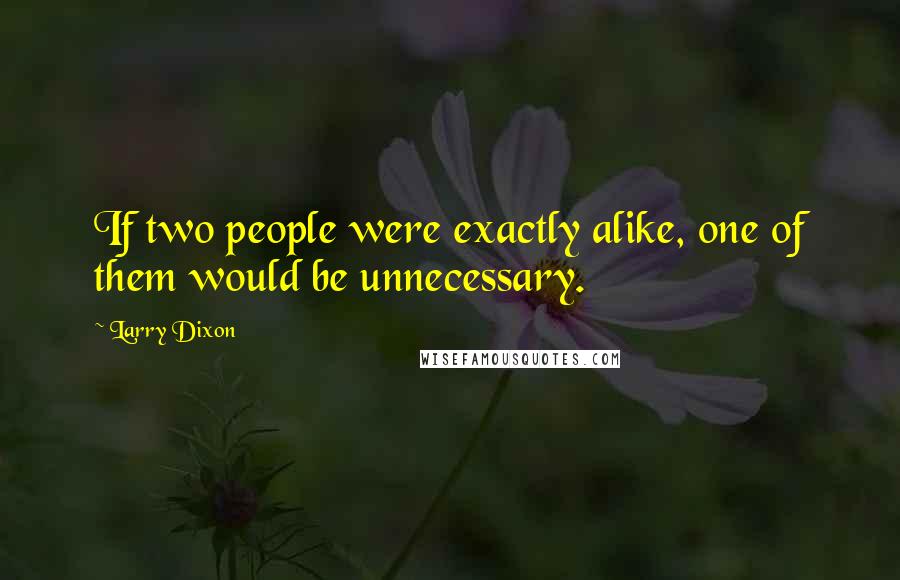 Larry Dixon Quotes: If two people were exactly alike, one of them would be unnecessary.