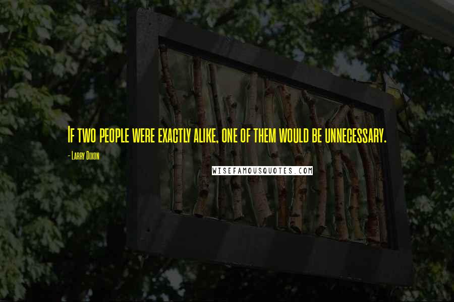 Larry Dixon Quotes: If two people were exactly alike, one of them would be unnecessary.