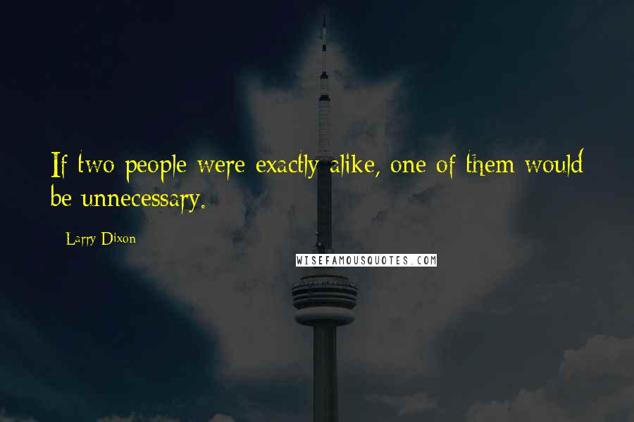 Larry Dixon Quotes: If two people were exactly alike, one of them would be unnecessary.