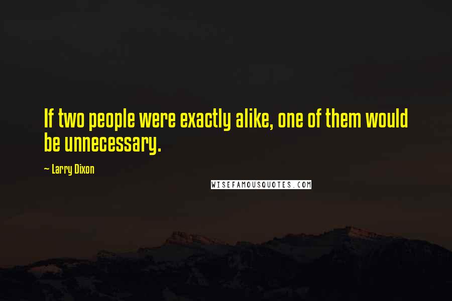 Larry Dixon Quotes: If two people were exactly alike, one of them would be unnecessary.