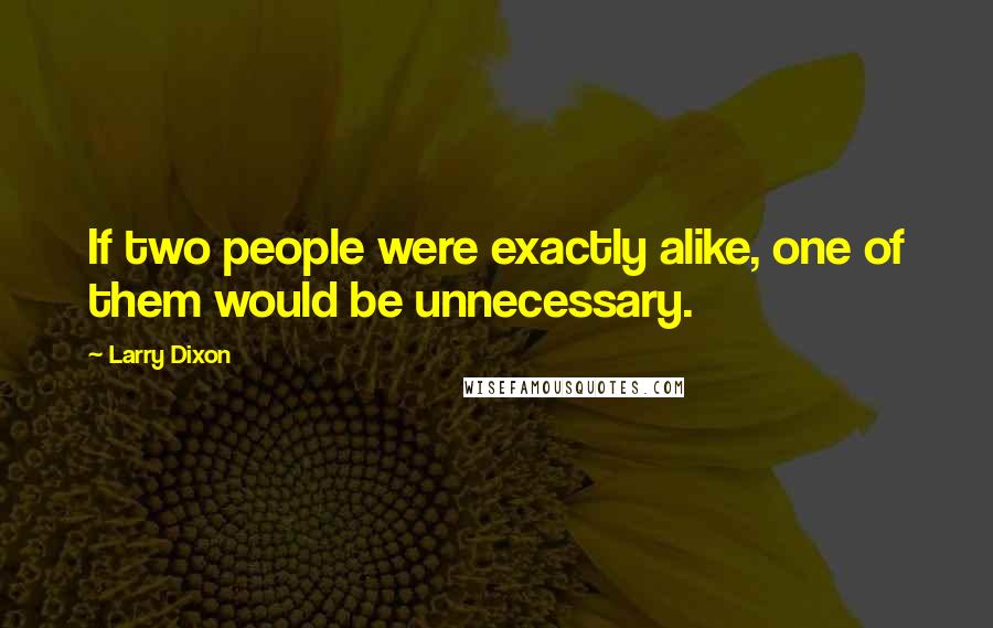 Larry Dixon Quotes: If two people were exactly alike, one of them would be unnecessary.