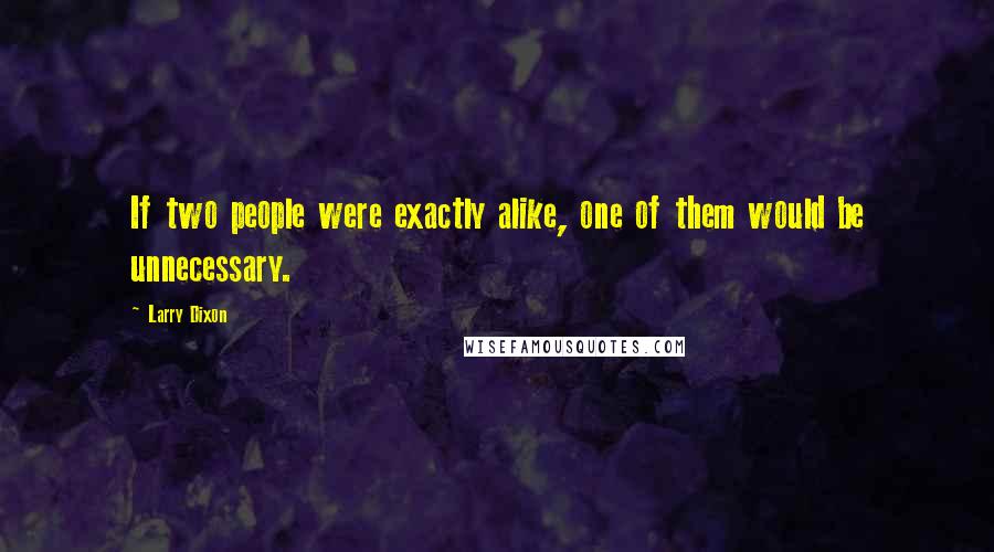 Larry Dixon Quotes: If two people were exactly alike, one of them would be unnecessary.