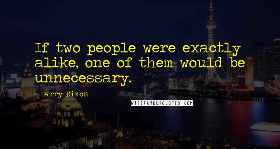 Larry Dixon Quotes: If two people were exactly alike, one of them would be unnecessary.