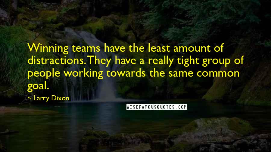 Larry Dixon Quotes: Winning teams have the least amount of distractions. They have a really tight group of people working towards the same common goal.
