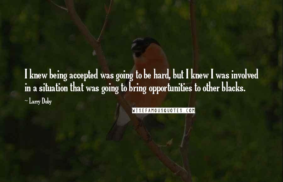 Larry Doby Quotes: I knew being accepted was going to be hard, but I knew I was involved in a situation that was going to bring opportunities to other blacks.