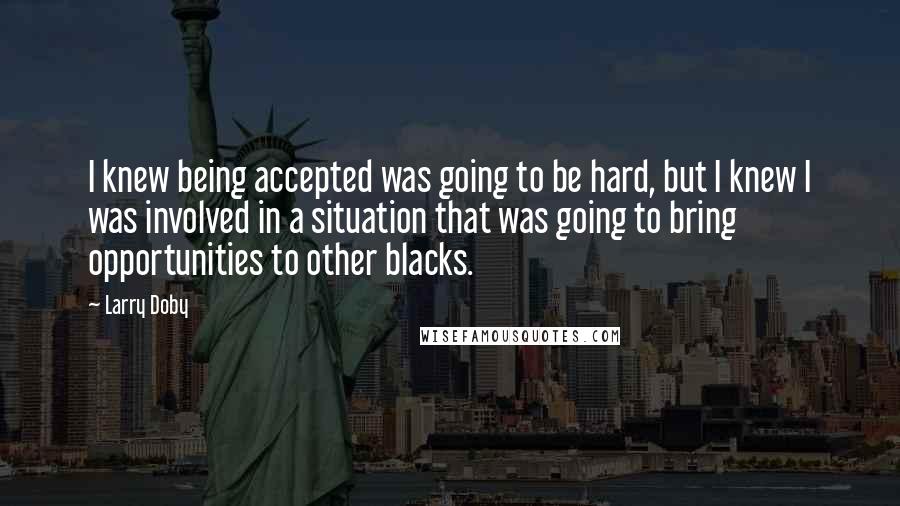 Larry Doby Quotes: I knew being accepted was going to be hard, but I knew I was involved in a situation that was going to bring opportunities to other blacks.