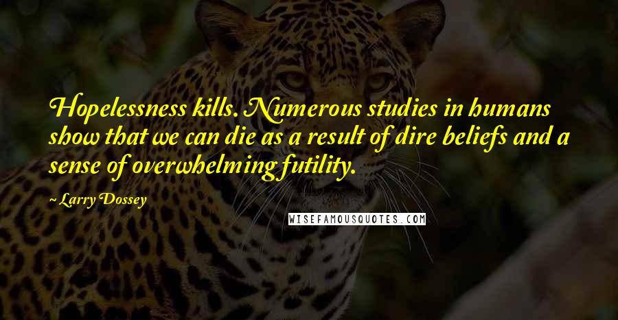 Larry Dossey Quotes: Hopelessness kills. Numerous studies in humans show that we can die as a result of dire beliefs and a sense of overwhelming futility.