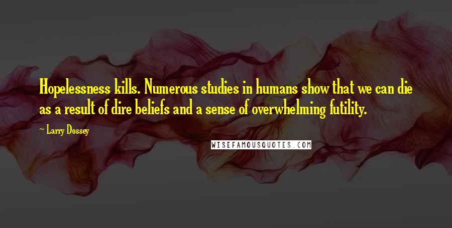 Larry Dossey Quotes: Hopelessness kills. Numerous studies in humans show that we can die as a result of dire beliefs and a sense of overwhelming futility.