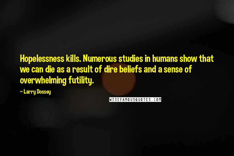 Larry Dossey Quotes: Hopelessness kills. Numerous studies in humans show that we can die as a result of dire beliefs and a sense of overwhelming futility.