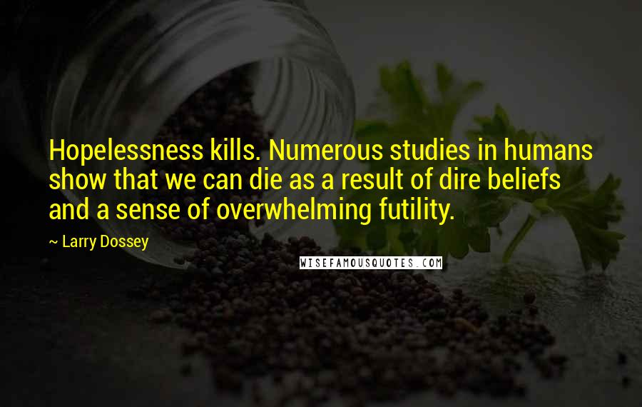 Larry Dossey Quotes: Hopelessness kills. Numerous studies in humans show that we can die as a result of dire beliefs and a sense of overwhelming futility.