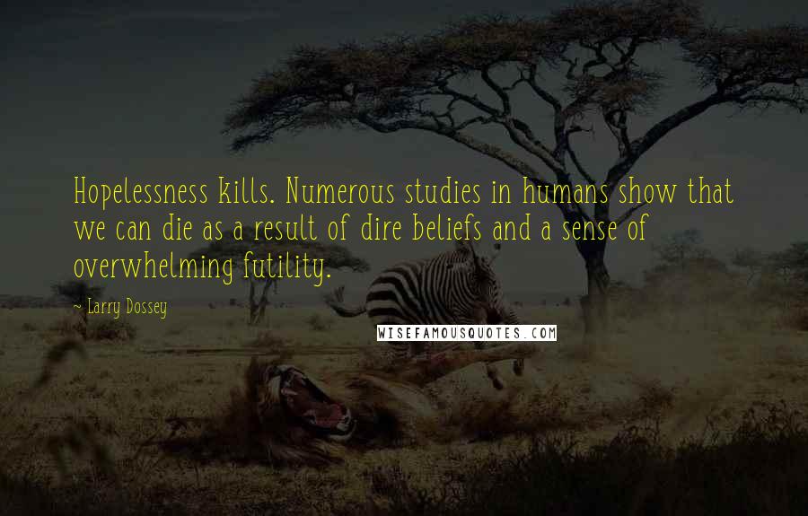 Larry Dossey Quotes: Hopelessness kills. Numerous studies in humans show that we can die as a result of dire beliefs and a sense of overwhelming futility.