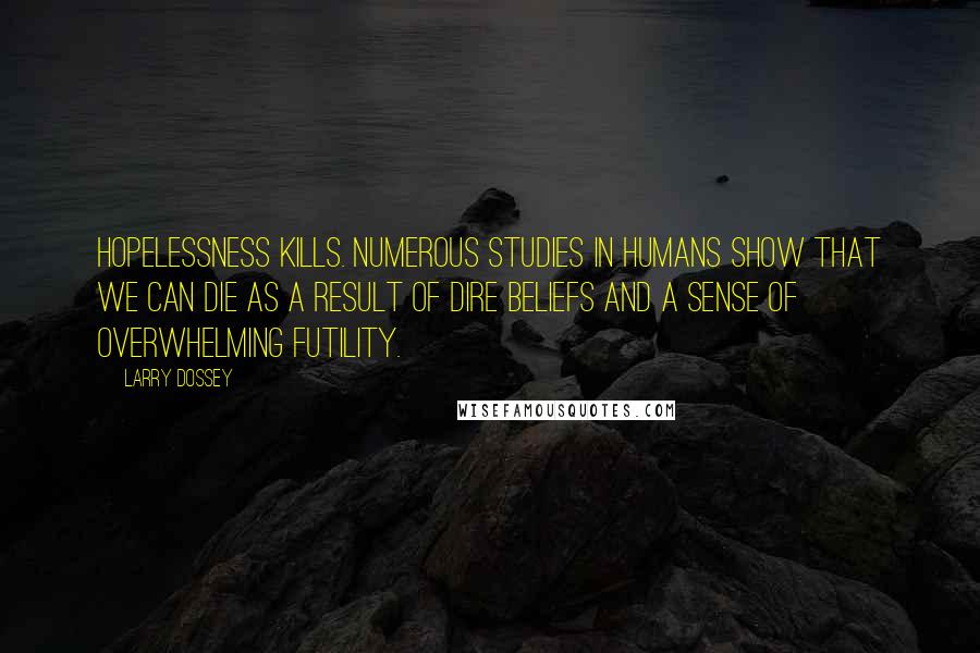 Larry Dossey Quotes: Hopelessness kills. Numerous studies in humans show that we can die as a result of dire beliefs and a sense of overwhelming futility.