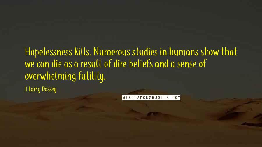 Larry Dossey Quotes: Hopelessness kills. Numerous studies in humans show that we can die as a result of dire beliefs and a sense of overwhelming futility.