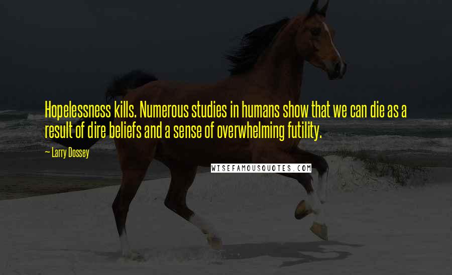 Larry Dossey Quotes: Hopelessness kills. Numerous studies in humans show that we can die as a result of dire beliefs and a sense of overwhelming futility.