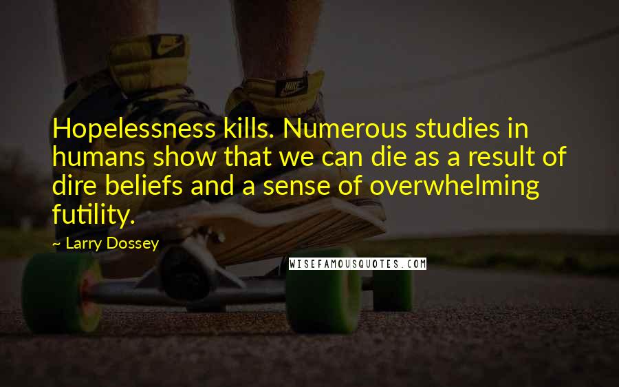 Larry Dossey Quotes: Hopelessness kills. Numerous studies in humans show that we can die as a result of dire beliefs and a sense of overwhelming futility.