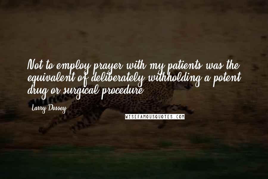 Larry Dossey Quotes: Not to employ prayer with my patients was the equivalent of deliberately withholding a potent drug or surgical procedure.
