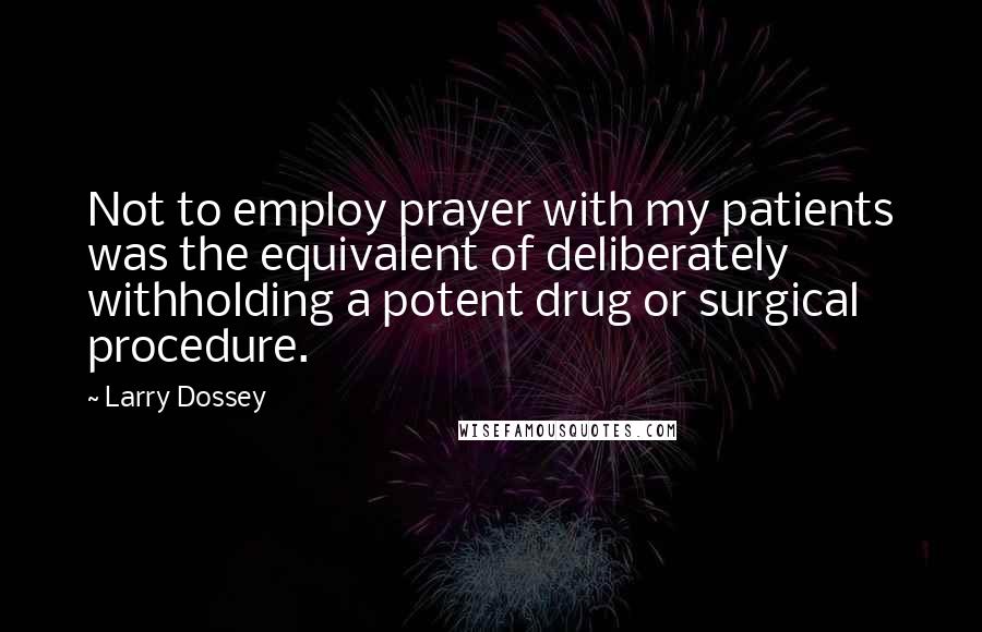 Larry Dossey Quotes: Not to employ prayer with my patients was the equivalent of deliberately withholding a potent drug or surgical procedure.