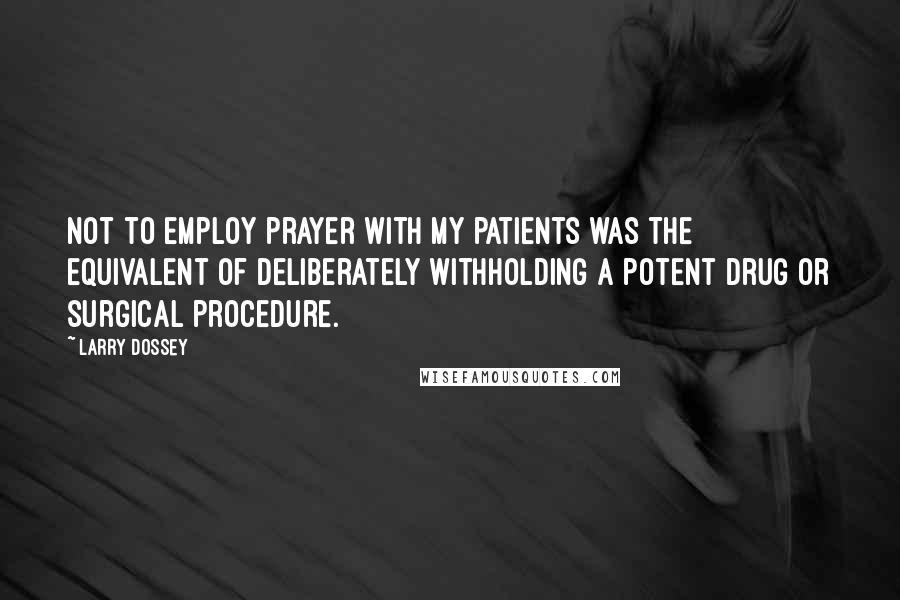 Larry Dossey Quotes: Not to employ prayer with my patients was the equivalent of deliberately withholding a potent drug or surgical procedure.