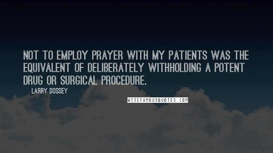 Larry Dossey Quotes: Not to employ prayer with my patients was the equivalent of deliberately withholding a potent drug or surgical procedure.