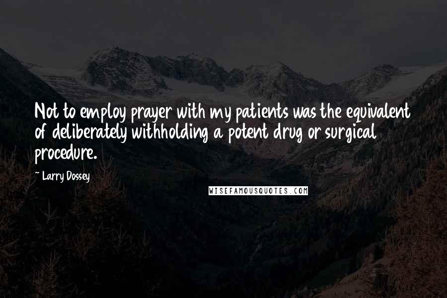 Larry Dossey Quotes: Not to employ prayer with my patients was the equivalent of deliberately withholding a potent drug or surgical procedure.