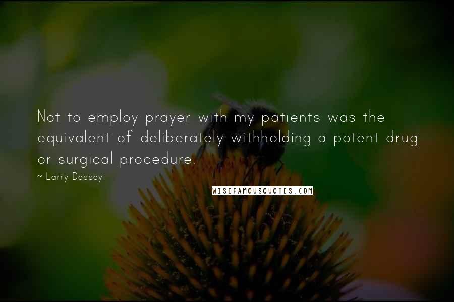 Larry Dossey Quotes: Not to employ prayer with my patients was the equivalent of deliberately withholding a potent drug or surgical procedure.