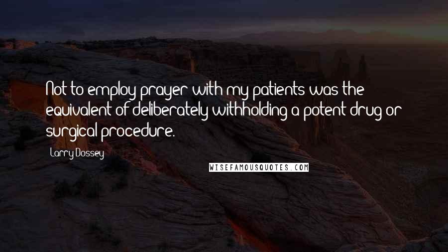 Larry Dossey Quotes: Not to employ prayer with my patients was the equivalent of deliberately withholding a potent drug or surgical procedure.