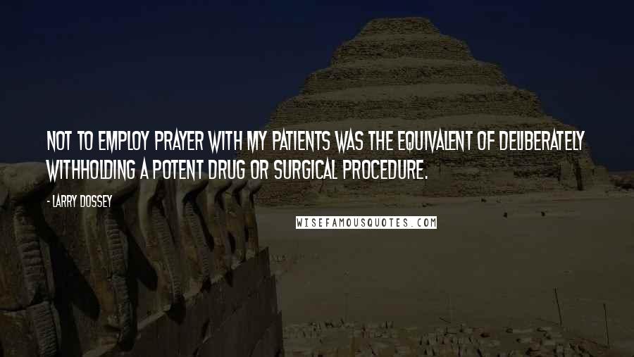 Larry Dossey Quotes: Not to employ prayer with my patients was the equivalent of deliberately withholding a potent drug or surgical procedure.