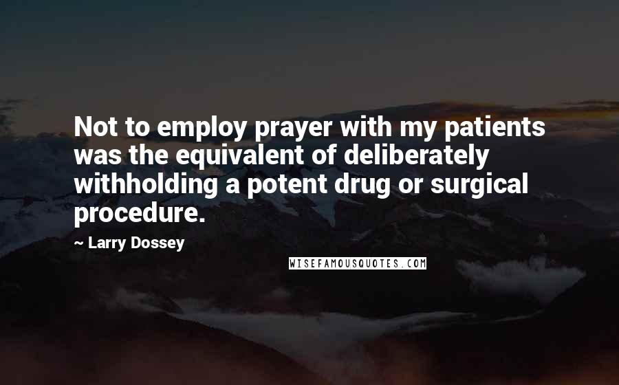 Larry Dossey Quotes: Not to employ prayer with my patients was the equivalent of deliberately withholding a potent drug or surgical procedure.