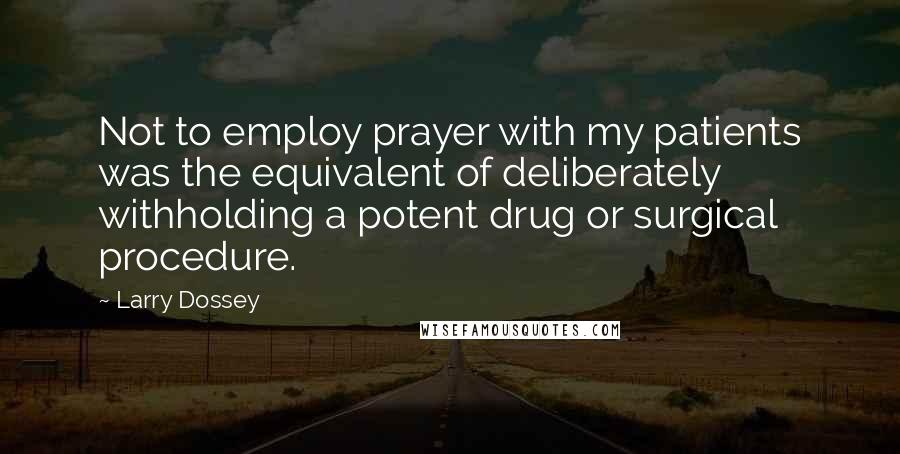 Larry Dossey Quotes: Not to employ prayer with my patients was the equivalent of deliberately withholding a potent drug or surgical procedure.