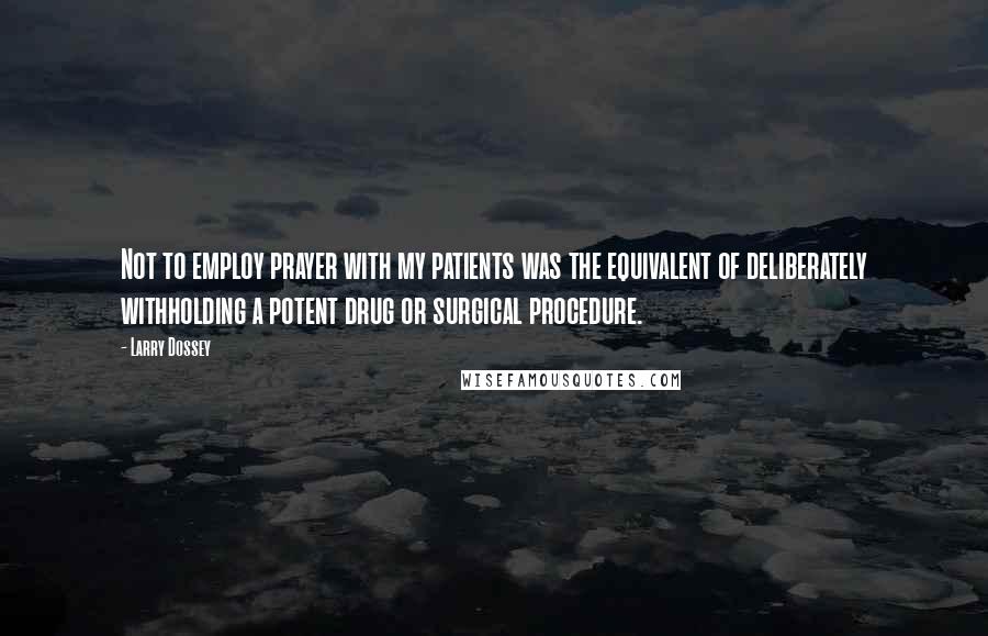 Larry Dossey Quotes: Not to employ prayer with my patients was the equivalent of deliberately withholding a potent drug or surgical procedure.