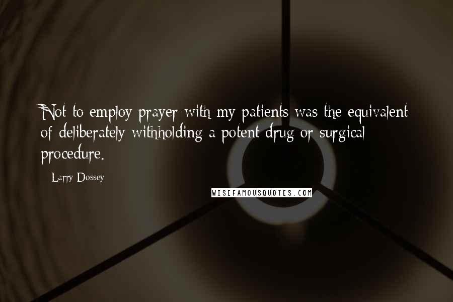 Larry Dossey Quotes: Not to employ prayer with my patients was the equivalent of deliberately withholding a potent drug or surgical procedure.