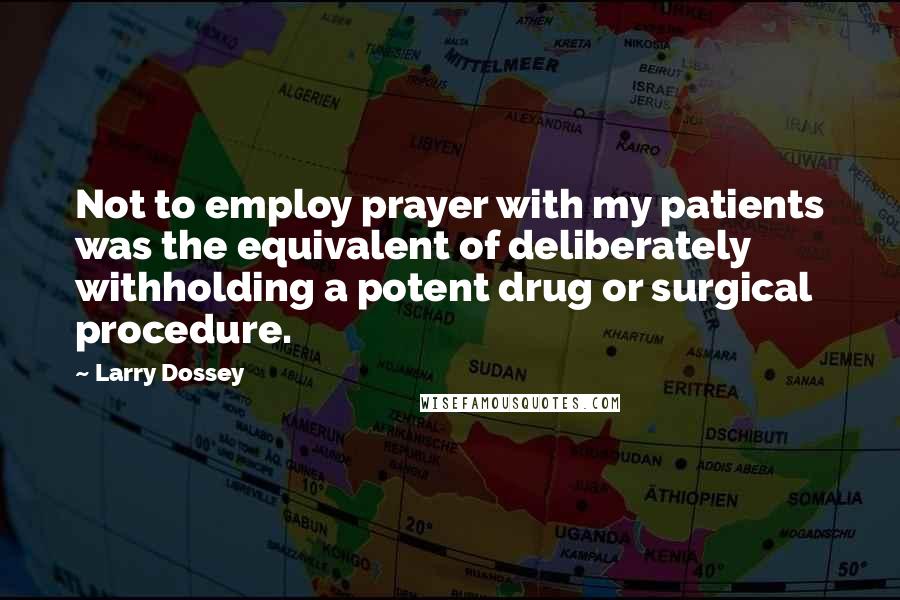 Larry Dossey Quotes: Not to employ prayer with my patients was the equivalent of deliberately withholding a potent drug or surgical procedure.