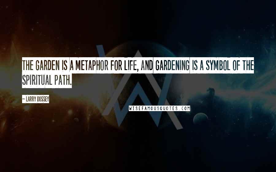 Larry Dossey Quotes: The garden is a metaphor for life, and gardening is a symbol of the spiritual path.