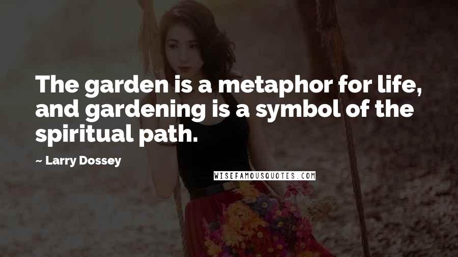Larry Dossey Quotes: The garden is a metaphor for life, and gardening is a symbol of the spiritual path.