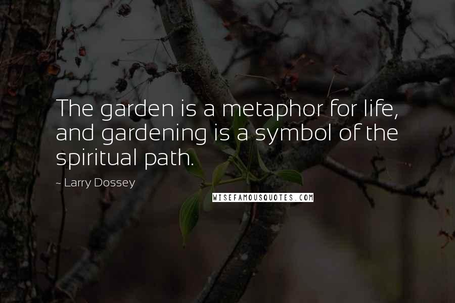 Larry Dossey Quotes: The garden is a metaphor for life, and gardening is a symbol of the spiritual path.