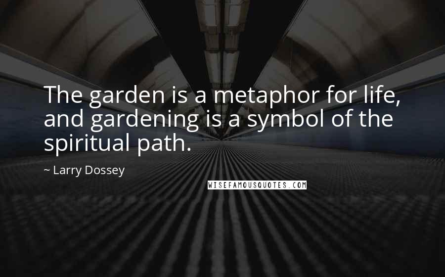 Larry Dossey Quotes: The garden is a metaphor for life, and gardening is a symbol of the spiritual path.