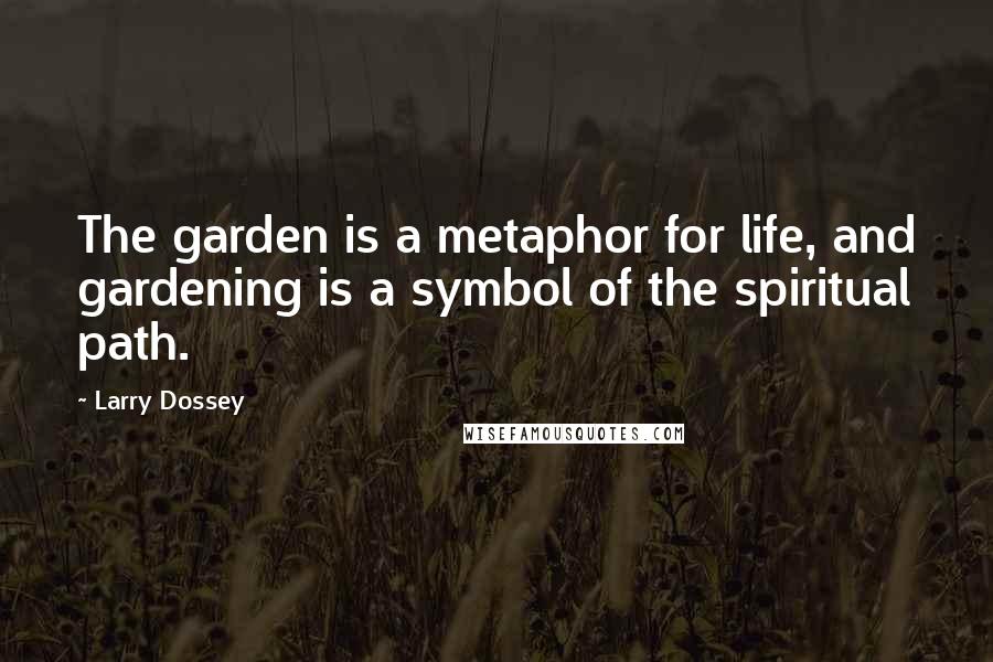 Larry Dossey Quotes: The garden is a metaphor for life, and gardening is a symbol of the spiritual path.