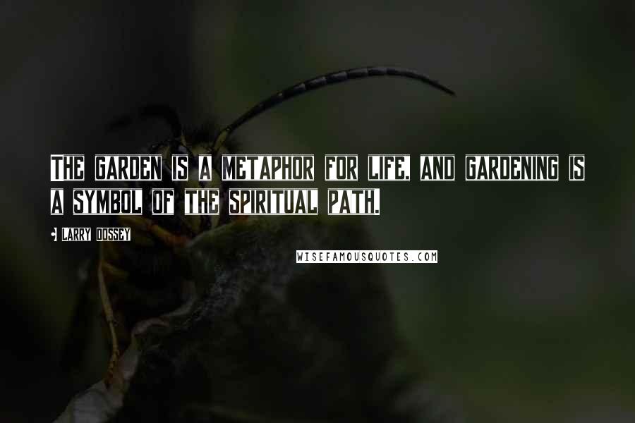 Larry Dossey Quotes: The garden is a metaphor for life, and gardening is a symbol of the spiritual path.