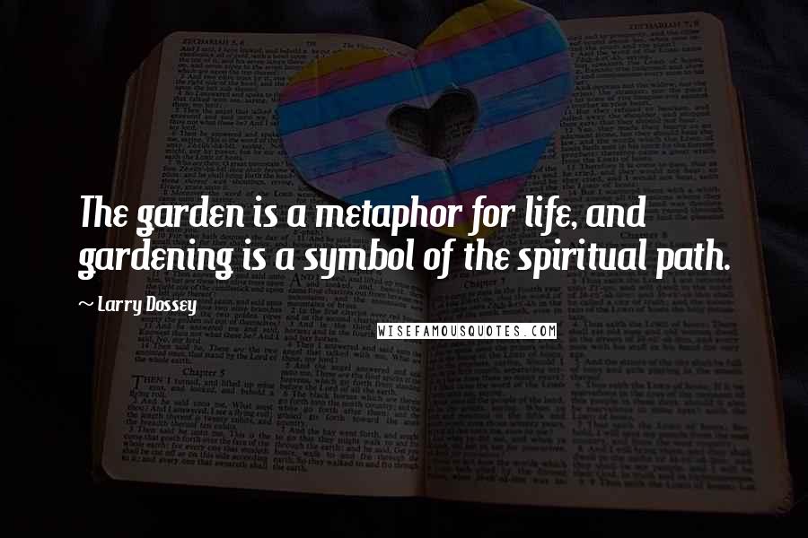Larry Dossey Quotes: The garden is a metaphor for life, and gardening is a symbol of the spiritual path.